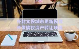 開封文投城市更新投資開發(fā)債權(quán)資產(chǎn)轉(zhuǎn)讓項目 開封文投城市更新投資開發(fā)債權(quán)資產(chǎn)轉(zhuǎn)讓項目