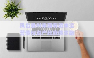 鳳臺縣州來國有資本運營債權(quán)資產(chǎn)政府債定融 鳳臺縣州來國有資本運營債權(quán)資產(chǎn)政府債定融
