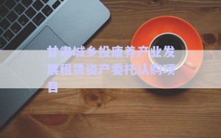 甘肅城鄉(xiāng)投康養(yǎng)產(chǎn)業(yè)發(fā)展租賃資產(chǎn)委托認購項目 甘肅城鄉(xiāng)投康養(yǎng)產(chǎn)業(yè)發(fā)展租賃資產(chǎn)委托認購項目