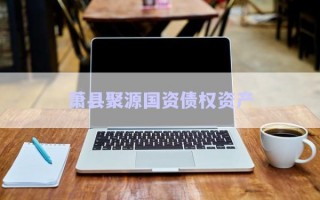 蕭縣聚源國(guó)資債權(quán)資產(chǎn) 蕭縣聚源國(guó)資債權(quán)資產(chǎn)
