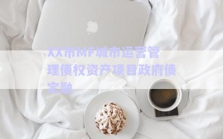 XX市MF城市運(yùn)營管理債權(quán)資產(chǎn)項(xiàng)目政府債定融 XX市MF城市運(yùn)營管理債權(quán)資產(chǎn)項(xiàng)目政府債定融