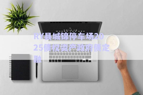 RY縣城錦停車(chē)場(chǎng)2025債權(quán)資產(chǎn)政府債定融-第1張圖片-政信固收網(wǎng)