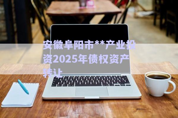 安徽阜陽市**產業(yè)投資2025年債權資產轉讓-第1張圖片-政信固收網