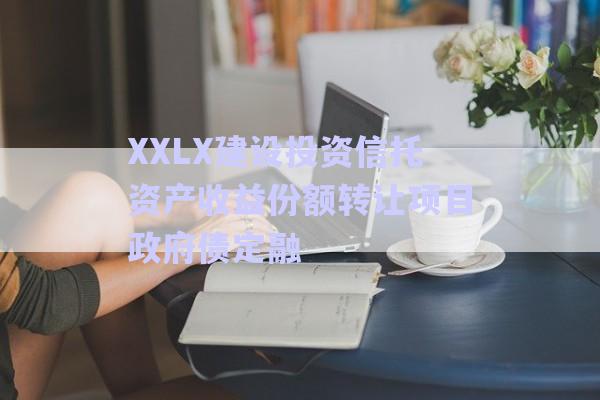 XXLX建設(shè)投資信托資產(chǎn)收益份額轉(zhuǎn)讓項目政府債定融-第1張圖片-政信固收網(wǎng)