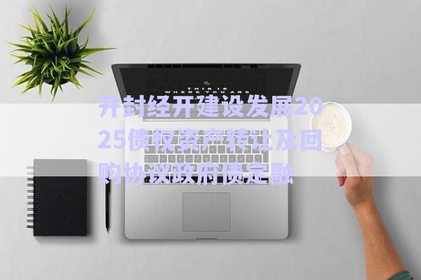 開(kāi)封經(jīng)開(kāi)建設(shè)發(fā)展2025債權(quán)資產(chǎn)轉(zhuǎn)讓及回購(gòu)協(xié)議政府債定融-第1張圖片-政信固收網(wǎng)