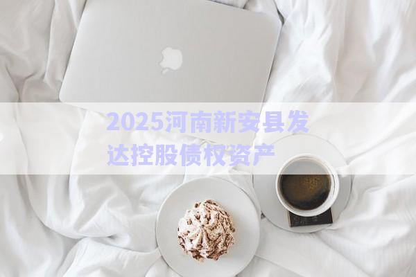 2025河南新安縣發(fā)達(dá)控股債權(quán)資產(chǎn)-第1張圖片-政信固收網(wǎng) 2025河南新安縣發(fā)達(dá)控股債權(quán)資產(chǎn)-第1張圖片-政信固收網(wǎng)