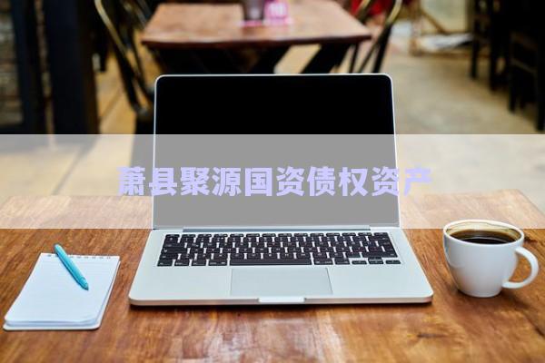 蕭縣聚源國資債權(quán)資產(chǎn)-第1張圖片-政信固收網(wǎng) 蕭縣聚源國資債權(quán)資產(chǎn)-第1張圖片-政信固收網(wǎng)
